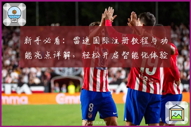 新手必看:雷速国际注册教程与功能亮点详解,轻松开启智能化体验之旅
