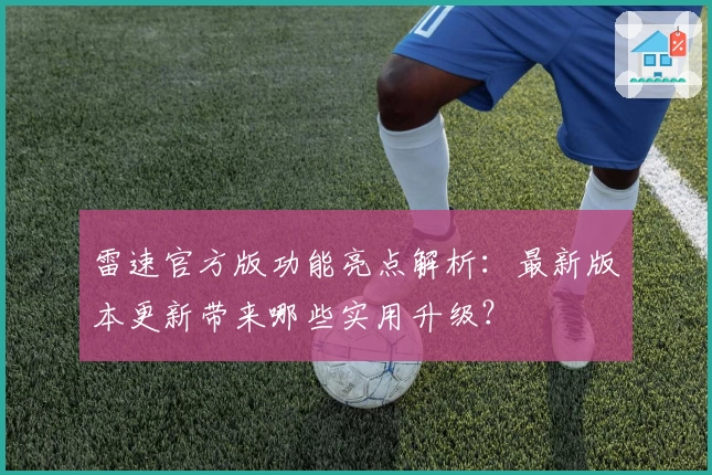 雷速官方版功能亮点解析：最新版本更新带来哪些实用升级？