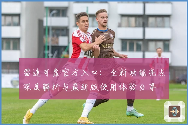 雷速可靠官方入口：全新功能亮点深度解析与最新版使用体验分享