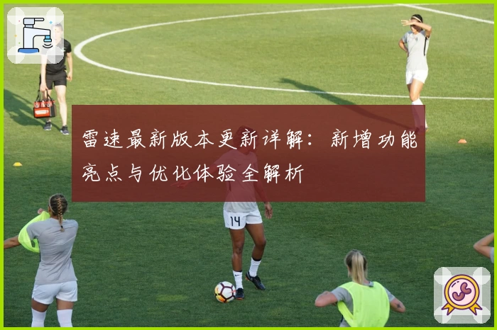 雷速最新版本更新详解:新增功能亮点与优化体验全解析