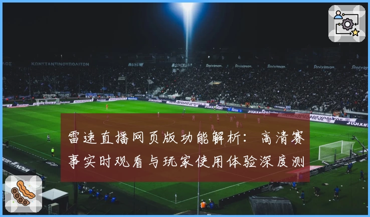 雷速直播网页版功能解析:高清赛事实时观看与玩家使用体验深度测评