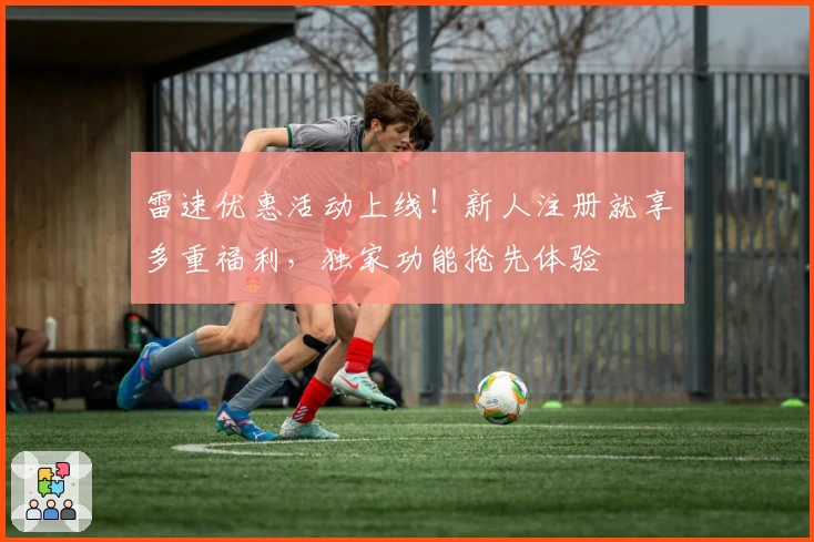 雷速优惠活动上线！新人注册就享多重福利，独家功能抢先体验