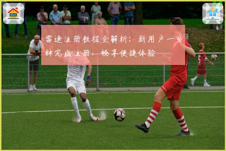 雷速注册教程全解析：新用户一分钟完成注册，畅享便捷体验
