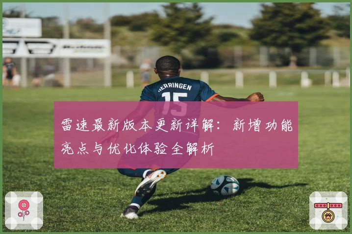 雷速最新版本更新详解：新增功能亮点与优化体验全解析
