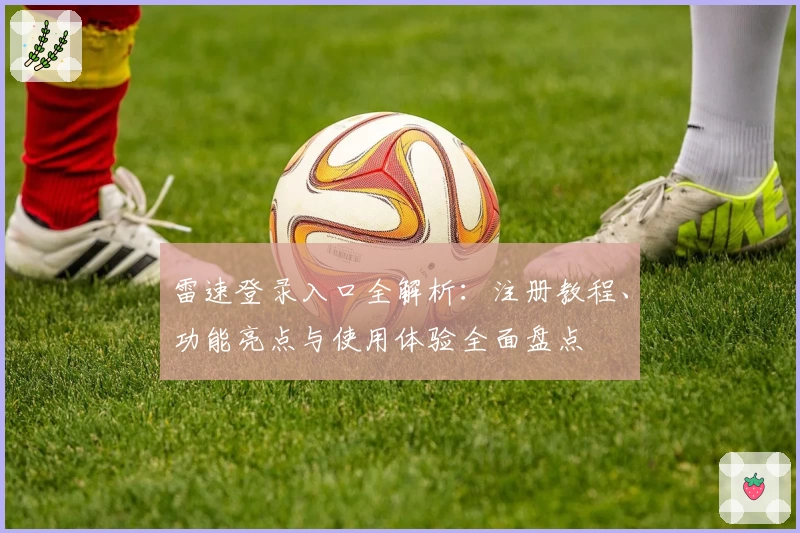 雷速登录入口全解析：注册教程、功能亮点与使用体验全面盘点