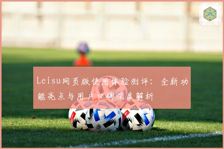Leisu网页版使用体验测评：全新功能亮点与用户口碑深度解析