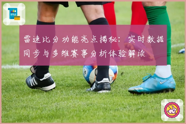雷速比分功能亮点揭秘:实时数据同步与多维赛事分析体验解读