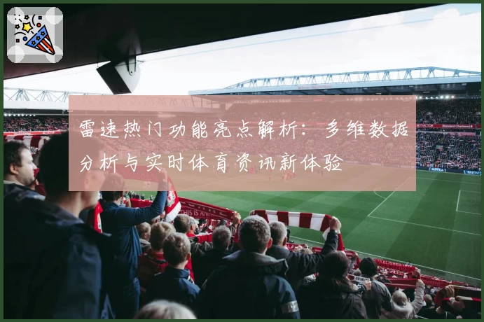 雷速热门功能亮点解析:多维数据分析与实时体育资讯新体验