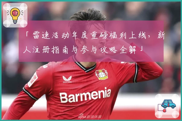 「雷速活动年度重磅福利上线，新人注册指南与参与攻略全解」
