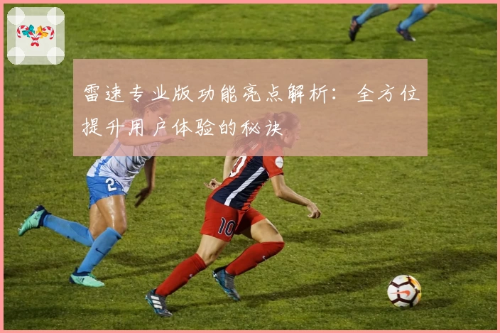 雷速专业版功能亮点解析:全方位提升用户体验的秘诀