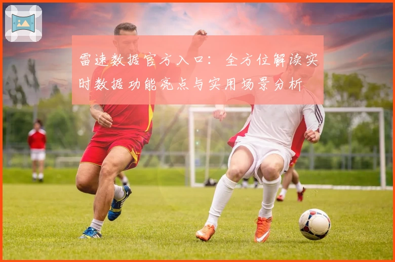 雷速数据官方入口：全方位解读实时数据功能亮点与实用场景分析