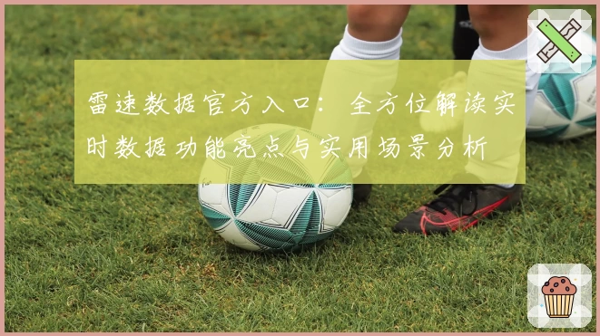 雷速数据官方入口:全方位解读实时数据功能亮点与实用场景分析