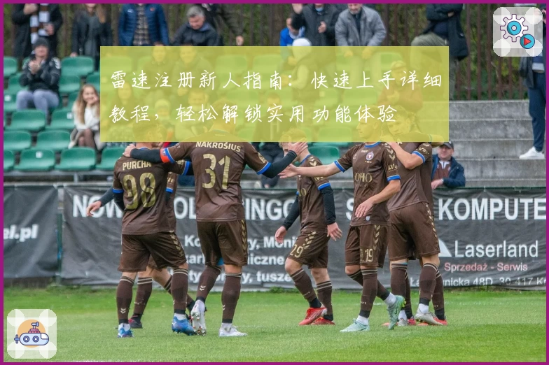 雷速注册新人指南：快速上手详细教程，轻松解锁实用功能体验