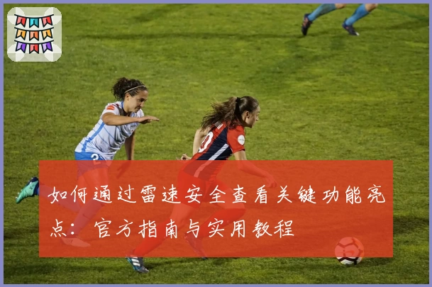 如何通过雷速安全查看关键功能亮点：官方指南与实用教程