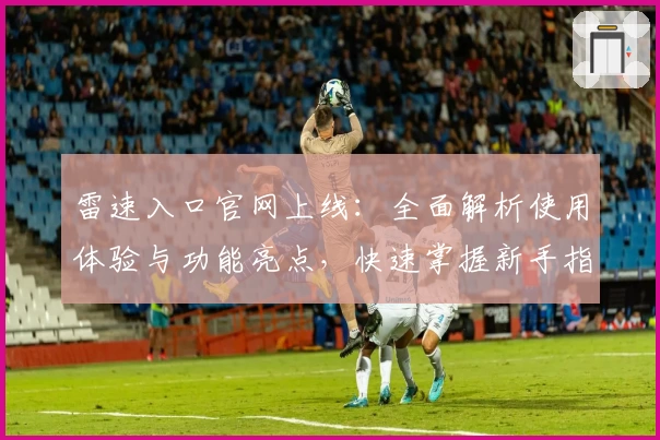 雷速入口官网上线:全面解析使用体验与功能亮点,快速掌握新手指南