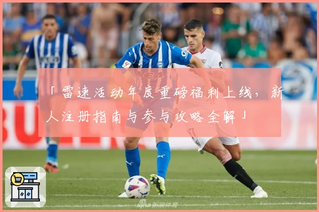 「雷速活动年度重磅福利上线，新人注册指南与参与攻略全解」