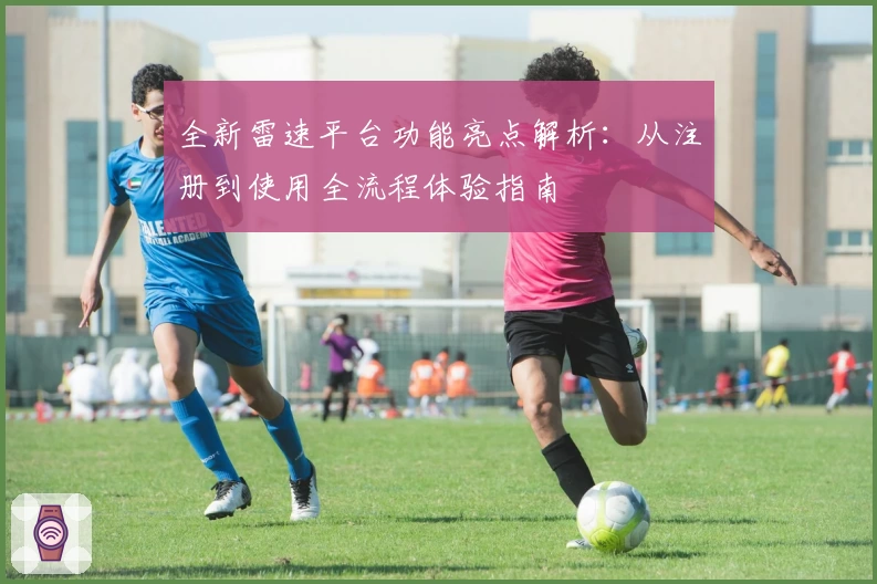 全新雷速平台功能亮点解析：从注册到使用全流程体验指南