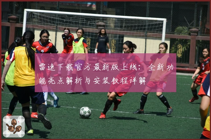 雷速下载官方最新版上线：全新功能亮点解析与安装教程详解