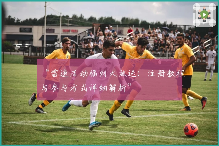 “雷速活动福利大放送：注册教程与参与方式详细解析”