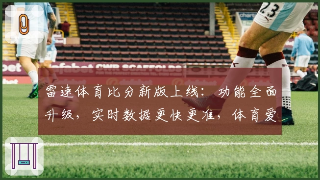 雷速体育比分新版上线：功能全面升级，实时数据更快更准，体育爱好者必看体验