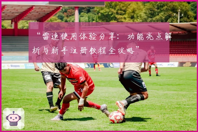 “雷速使用体验分享：功能亮点解析与新手注册教程全攻略”