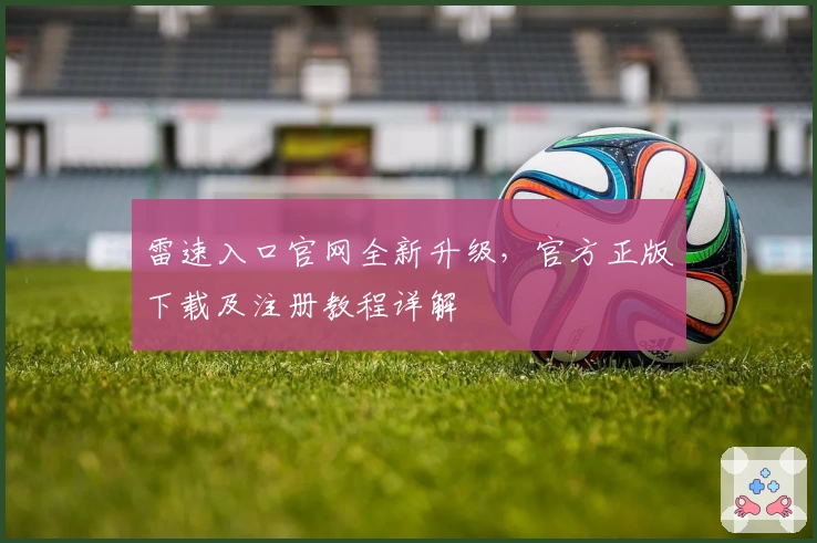 雷速入口官网全新升级，官方正版下载及注册教程详解