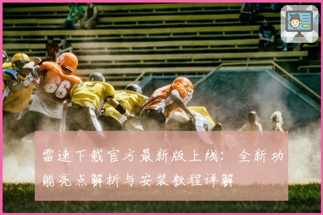 雷速下载官方最新版上线:全新功能亮点解析与安装教程详解