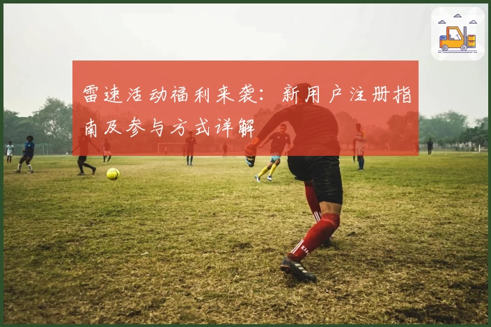 雷速活动福利来袭：新用户注册指南及参与方式详解