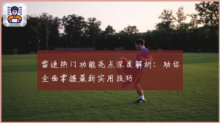 雷速热门功能亮点深度解析:助你全面掌握最新实用技巧