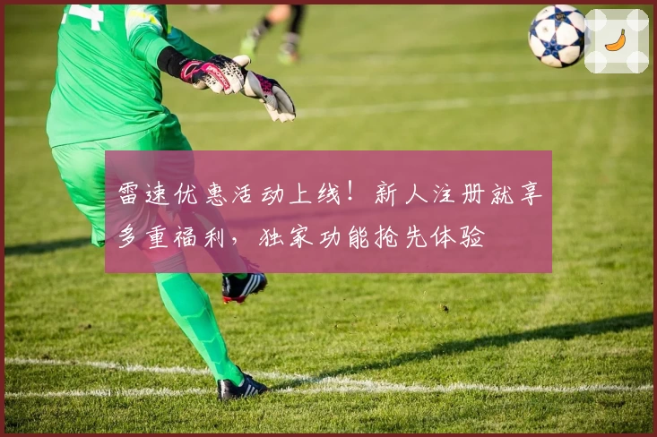 雷速优惠活动上线！新人注册就享多重福利，独家功能抢先体验
