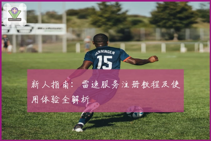 新人指南:雷速服务注册教程及使用体验全解析