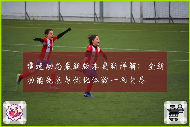 雷速动态最新版本更新详解：全新功能亮点与优化体验一网打尽