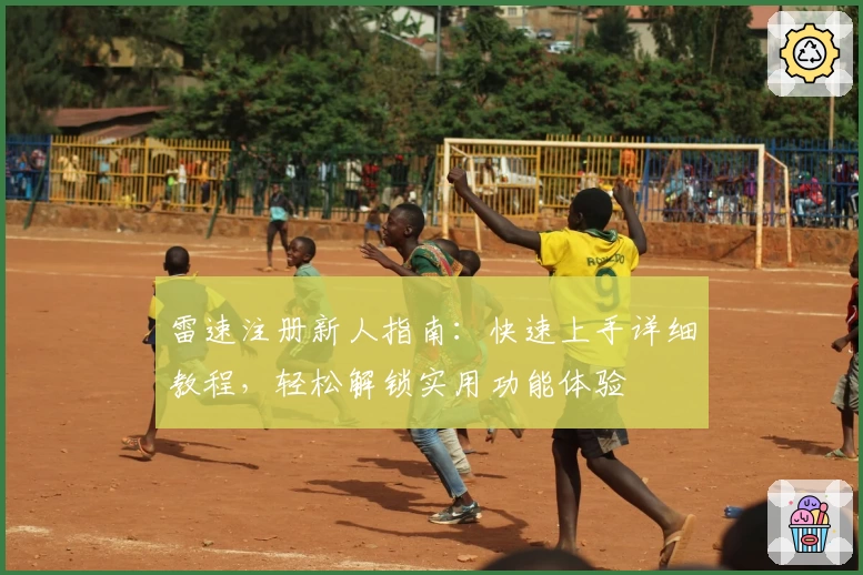 雷速注册新人指南：快速上手详细教程，轻松解锁实用功能体验