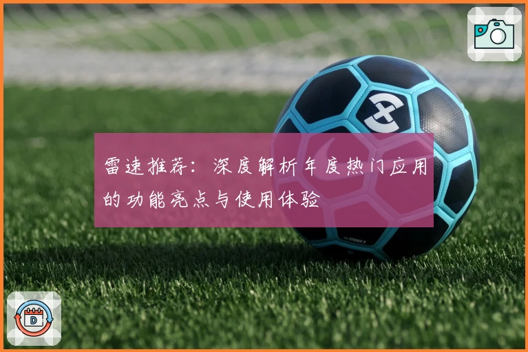 雷速推荐：深度解析年度热门应用的功能亮点与使用体验