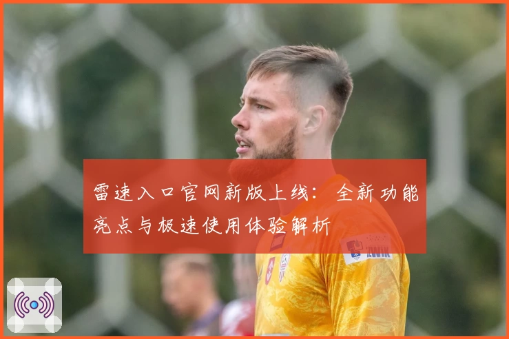 雷速入口官网新版上线:全新功能亮点与极速使用体验解析