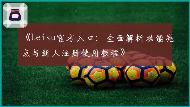 《Leisu官方入口：全面解析功能亮点与新人注册使用教程》
