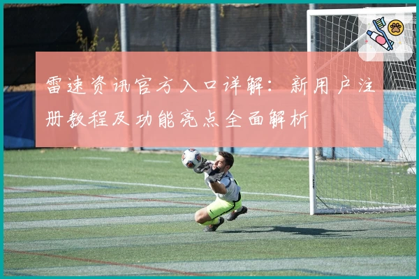 雷速资讯官方入口详解：新用户注册教程及功能亮点全面解析