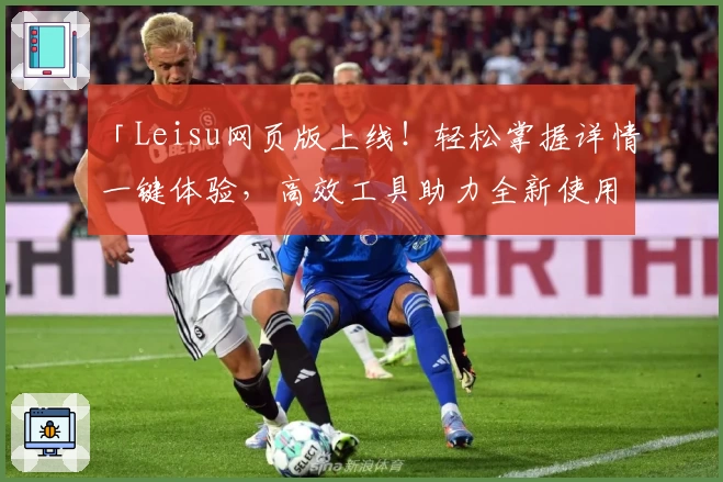 「Leisu网页版上线!轻松掌握详情一键体验,高效工具助力全新使用体验」