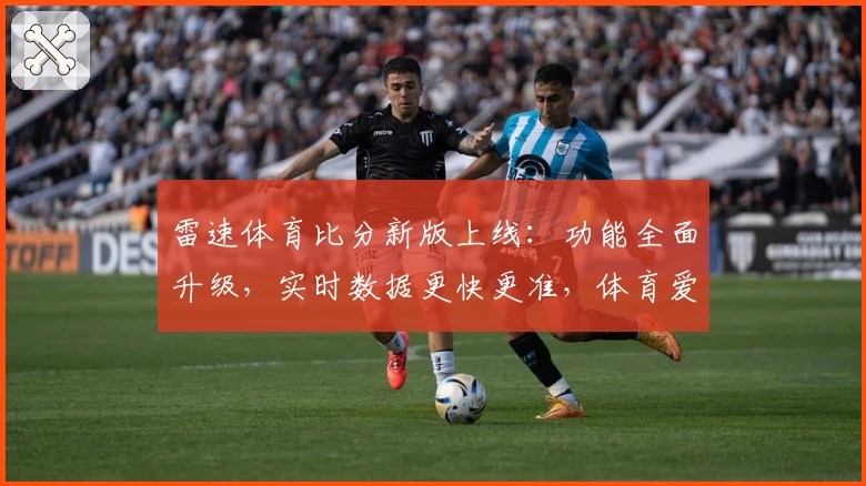 雷速体育比分新版上线：功能全面升级，实时数据更快更准，体育爱好者必看体验