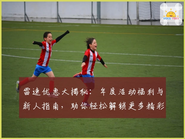 雷速优惠大揭秘：年度活动福利与新人指南，助你轻松解锁更多精彩功能