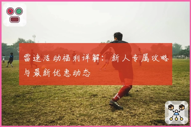 雷速活动福利详解：新人专属攻略与最新优惠动态