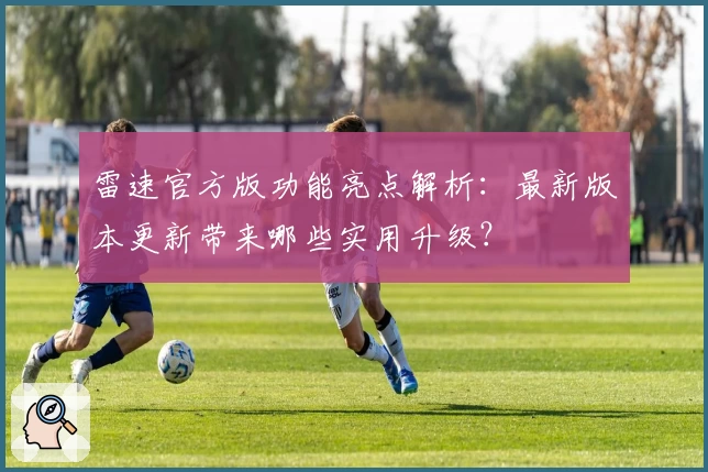 雷速官方版功能亮点解析：最新版本更新带来哪些实用升级？