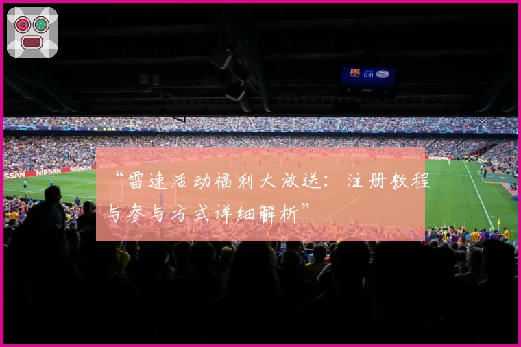 “雷速活动福利大放送：注册教程与参与方式详细解析”